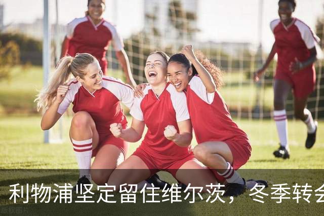 利物浦坚定留住维尔茨，冬季转会市场挑战在即
