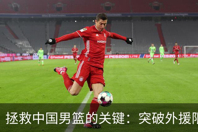 拯救中国男篮的关键：突破外援限制，重拾竞争力